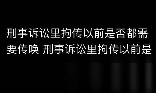刑事诉讼里拘传以前是否都需要传唤 刑事诉讼里拘传以前是否都需要传唤证据