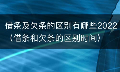 借条及欠条的区别有哪些2022（借条和欠条的区别时间）