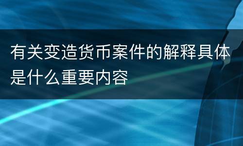 有关变造货币案件的解释具体是什么重要内容