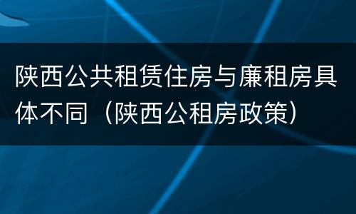 陕西公共租赁住房与廉租房具体不同（陕西公租房政策）