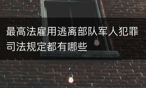 最高法雇用逃离部队军人犯罪司法规定都有哪些