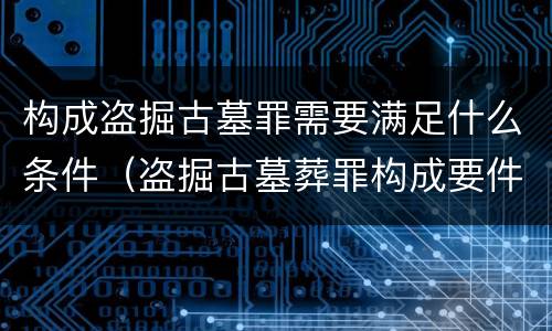 构成盗掘古墓罪需要满足什么条件（盗掘古墓葬罪构成要件）