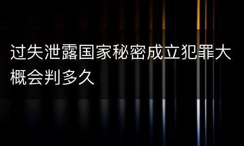 过失泄露国家秘密成立犯罪大概会判多久