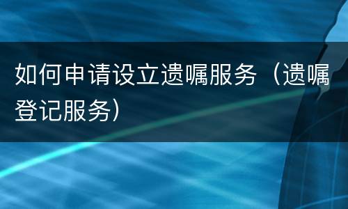 如何申请设立遗嘱服务（遗嘱登记服务）