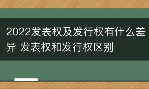 2022发表权及发行权有什么差异 发表权和发行权区别