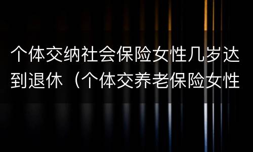 个体交纳社会保险女性几岁达到退休（个体交养老保险女性几岁退休）