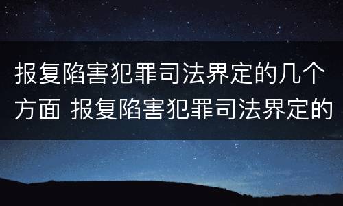 报复陷害犯罪司法界定的几个方面 报复陷害犯罪司法界定的几个方面是