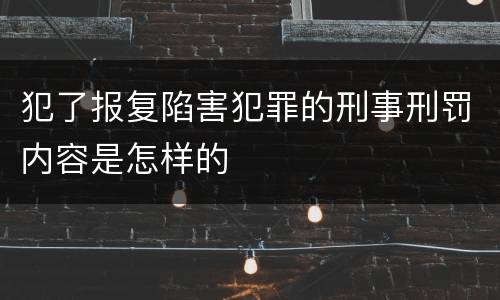 犯了报复陷害犯罪的刑事刑罚内容是怎样的