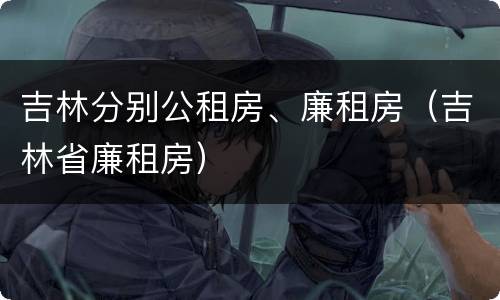 吉林分别公租房、廉租房（吉林省廉租房）