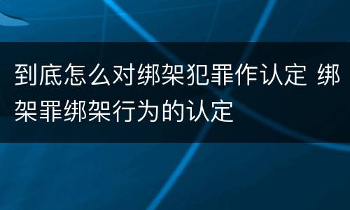 到底怎么对绑架犯罪作认定 绑架罪绑架行为的认定