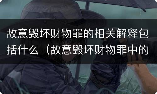 故意毁坏财物罪的相关解释包括什么（故意毁坏财物罪中的毁坏含义）