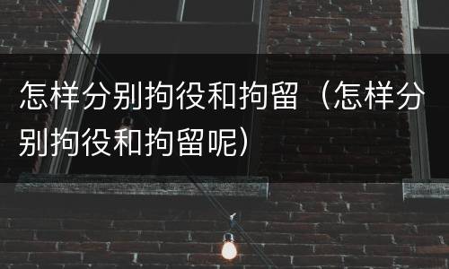 怎样分别拘役和拘留（怎样分别拘役和拘留呢）