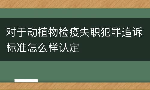 对于动植物检疫失职犯罪追诉标准怎么样认定