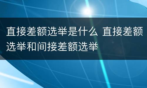 直接差额选举是什么 直接差额选举和间接差额选举