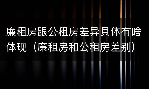 廉租房跟公租房差异具体有啥体现（廉租房和公租房差别）