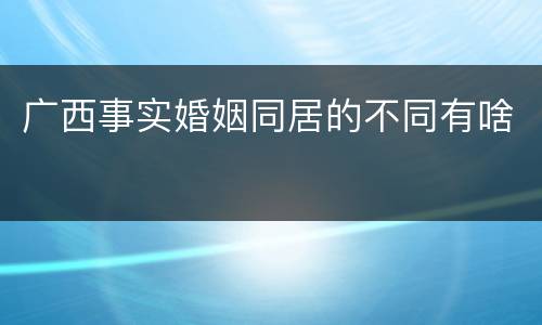 广西事实婚姻同居的不同有啥