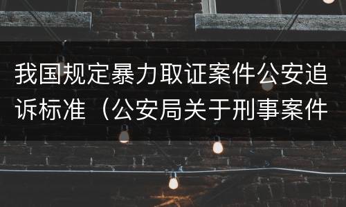 我国规定暴力取证案件公安追诉标准（公安局关于刑事案件追诉标准）