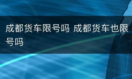 成都货车限号吗 成都货车也限号吗