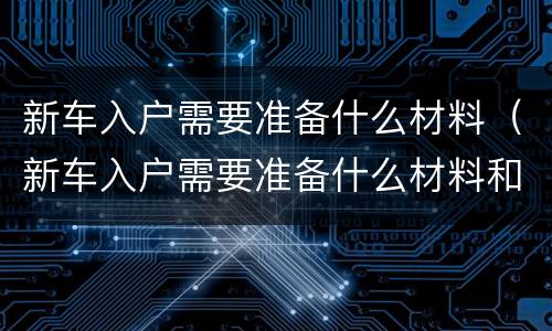 新车入户需要准备什么材料（新车入户需要准备什么材料和手续）