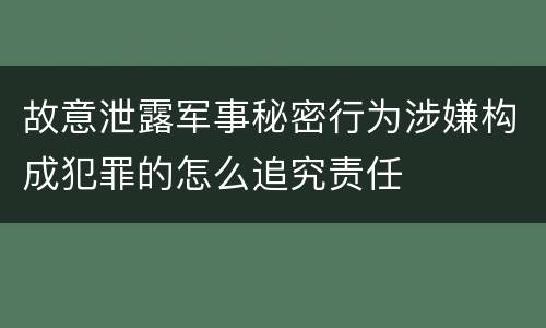 故意泄露军事秘密行为涉嫌构成犯罪的怎么追究责任