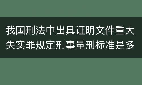 我国刑法中出具证明文件重大失实罪规定刑事量刑标准是多少
