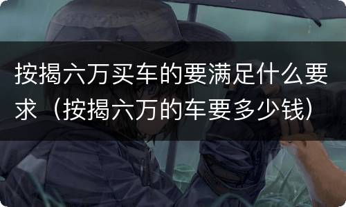 按揭六万买车的要满足什么要求（按揭六万的车要多少钱）