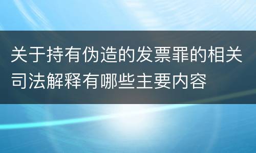 关于持有伪造的发票罪的相关司法解释有哪些主要内容