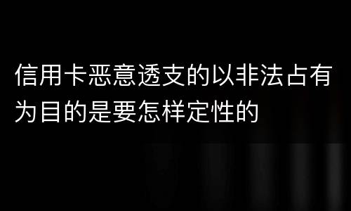 信用卡恶意透支的以非法占有为目的是要怎样定性的
