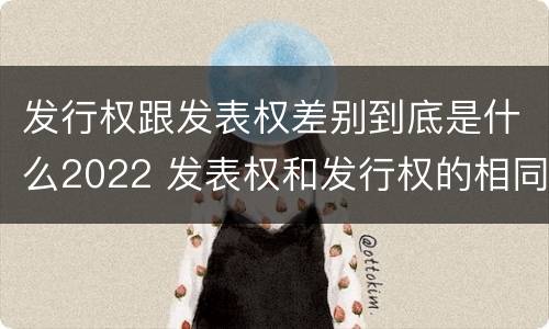 发行权跟发表权差别到底是什么2022 发表权和发行权的相同点