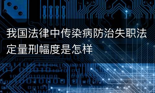我国法律中传染病防治失职法定量刑幅度是怎样