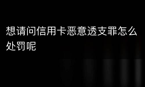 想请问信用卡恶意透支罪怎么处罚呢