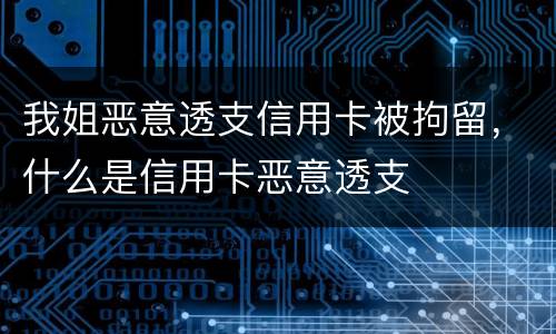 我姐恶意透支信用卡被拘留，什么是信用卡恶意透支