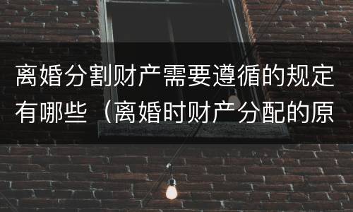 离婚分割财产需要遵循的规定有哪些（离婚时财产分配的原则以及相关的法律规定）