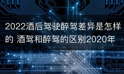 2022酒后驾驶醉驾差异是怎样的 酒驾和醉驾的区别2020年