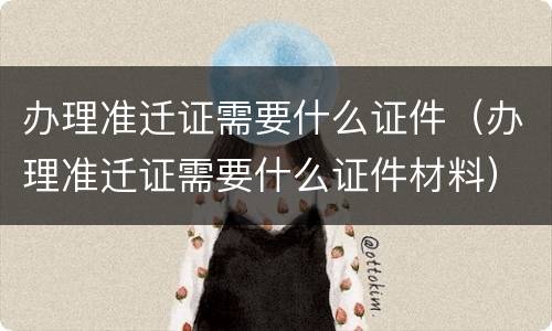 办理准迁证需要什么证件（办理准迁证需要什么证件材料）