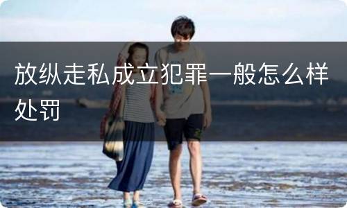 放纵走私成立犯罪一般怎么样处罚