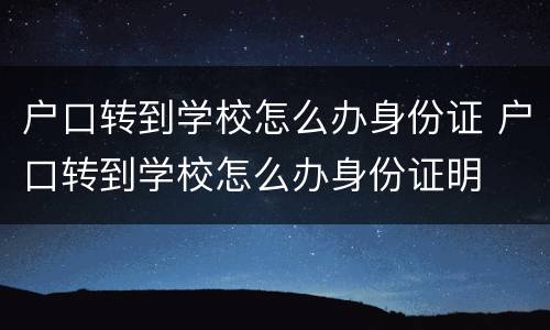 户口转到学校怎么办身份证 户口转到学校怎么办身份证明