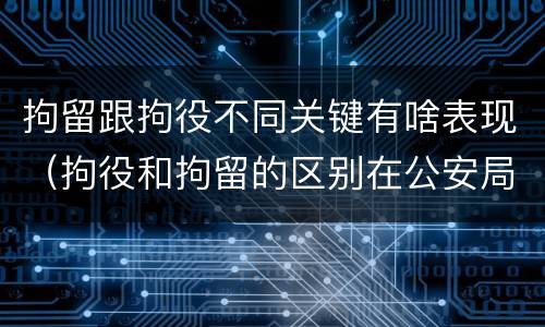 拘留跟拘役不同关键有啥表现（拘役和拘留的区别在公安局）