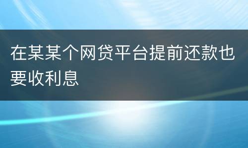在某某个网贷平台提前还款也要收利息