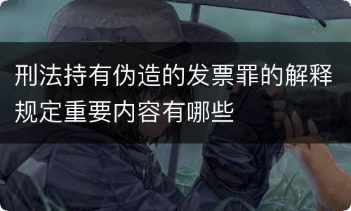 刑法持有伪造的发票罪的解释规定重要内容有哪些