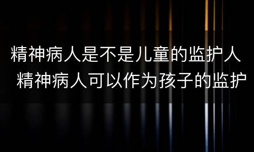 精神病人是不是儿童的监护人 精神病人可以作为孩子的监护人吗