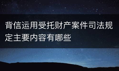 背信运用受托财产案件司法规定主要内容有哪些