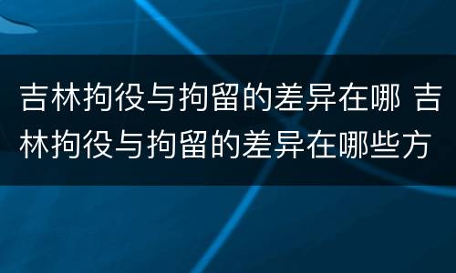 吉林拘役与拘留的差异在哪 吉林拘役与拘留的差异在哪些方面