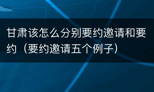 甘肃该怎么分别要约邀请和要约（要约邀请五个例子）