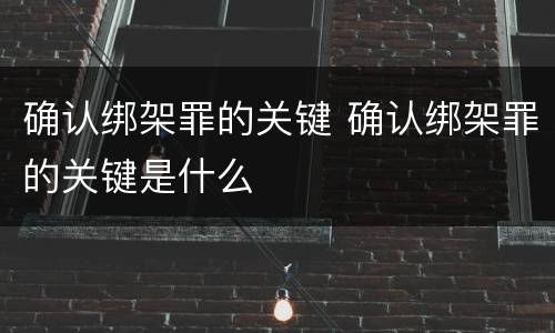 确认绑架罪的关键 确认绑架罪的关键是什么