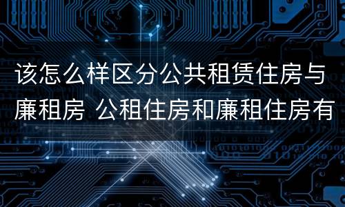该怎么样区分公共租赁住房与廉租房 公租住房和廉租住房有什么区别
