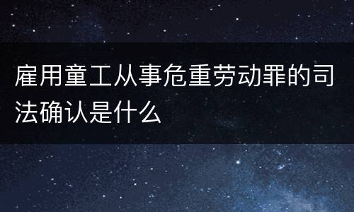 雇用童工从事危重劳动罪的司法确认是什么