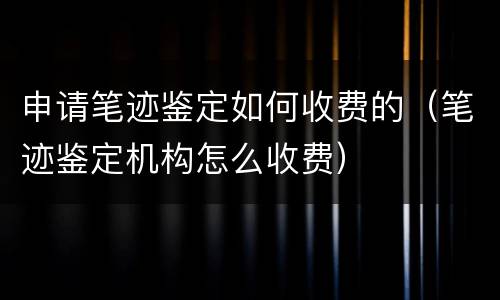 申请笔迹鉴定如何收费的（笔迹鉴定机构怎么收费）
