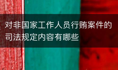 对非国家工作人员行贿案件的司法规定内容有哪些