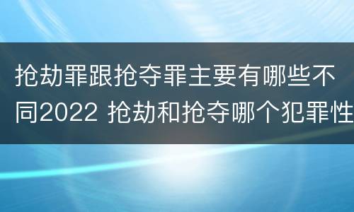 抢劫罪跟抢夺罪主要有哪些不同2022 抢劫和抢夺哪个犯罪性质严重